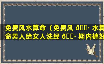 免费风水算命（免费风 🕷 水算命男人给女人洗经 🌷 期内裤好吗）